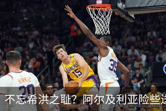 不忘希洪之耻？阿尔及利亚险些送奥地利回家 他们已做到极致