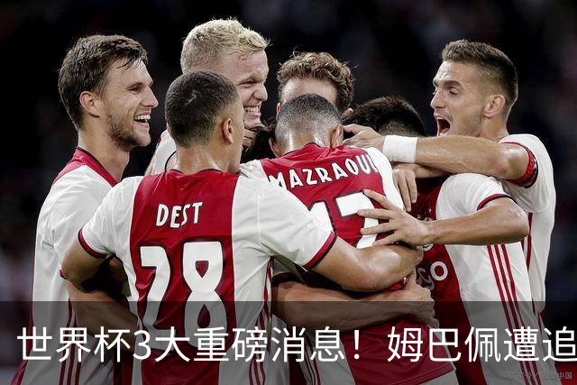 世界杯3大重磅消息！姆巴佩遭追罚危机，法国正式申诉，FIFA官宣重拳重审
