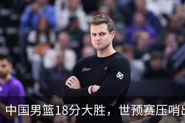 中国男篮18分大胜，世预赛压哨出线！剩一个悬念：日韩与联手做局