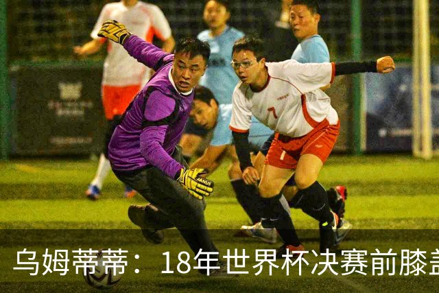 乌姆蒂蒂：18年世界杯决赛前膝盖就受伤了 我根本没时间想它