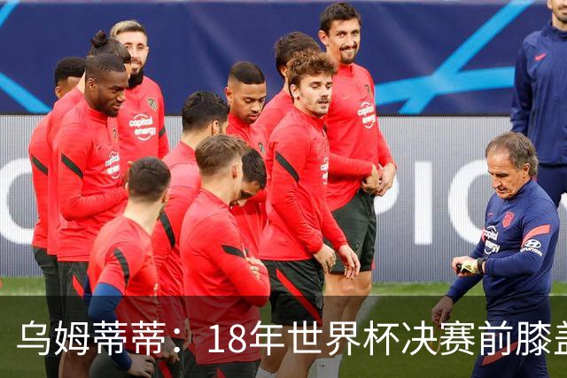 乌姆蒂蒂：18年世界杯决赛前膝盖就受伤了 我根本没时间想它