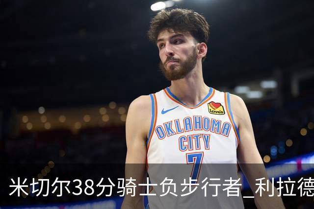 米切尔38分骑士负步行者 利拉德30分雄鹿险胜