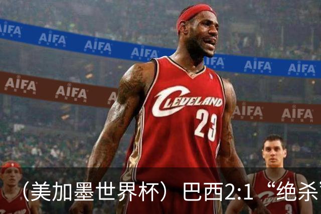 （美加墨世界杯）巴西2:1“绝杀”战胜日本 晋级16强