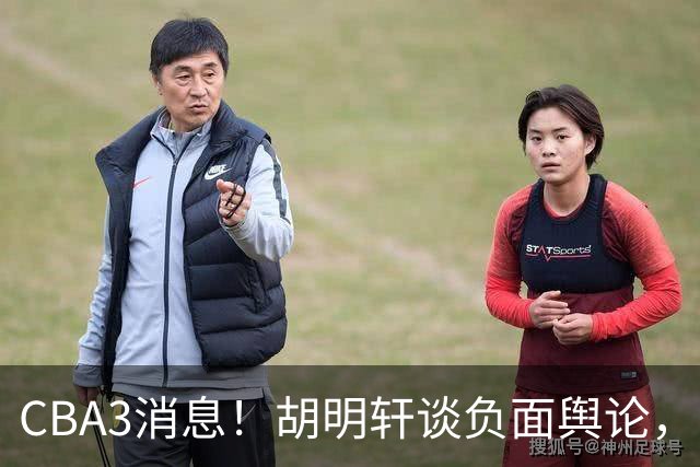 CBA3消息！胡明轩谈负面舆论，张镇麟称赞王哲林，山西新帅非杨鸣！