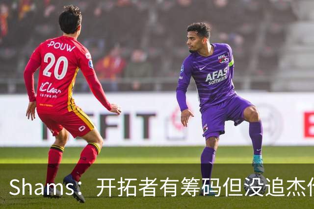 Shams：开拓者有筹码但没追杰伦·布朗 莫兰特就是他们的大动作
